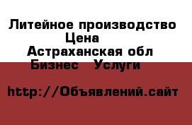 Литейное производство › Цена ­ 7 - Астраханская обл. Бизнес » Услуги   